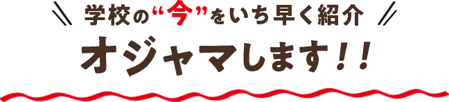 学校の「今」をいち早くご紹介！オジャマします！！